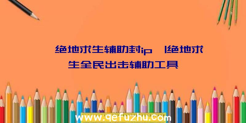 「绝地求生辅助封ip」|绝地求生全民出击辅助工具